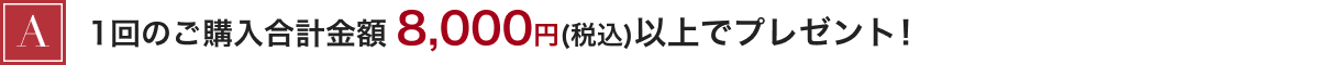 ▲ 1回のご購入合計金額 8,000円(税込)以上でプレゼント!