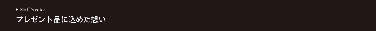 Staff ’s voiceプレゼント品に込めた想い