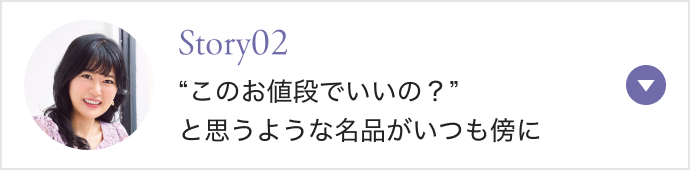 Story02 “このお値段でいいの？” と思うような名品がいつも傍に