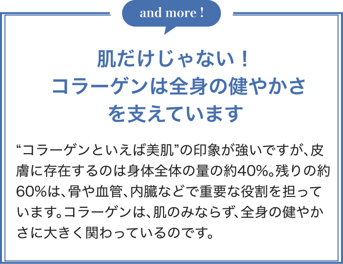 and more ! 肌だけじゃない！ コラーゲンは全身の健やかさを支えています