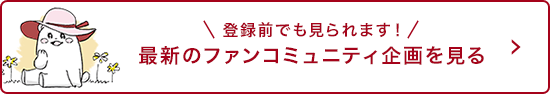 登録前でも見られます！最新のファンコミュニティ企画を見る