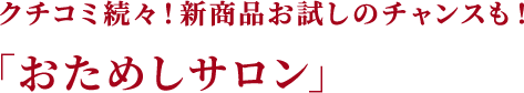 クチコミ続々！新商品お試しのチャンスも！「おためしサロン」