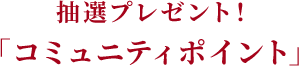 抽選プレゼント！「コミュニティポイント」