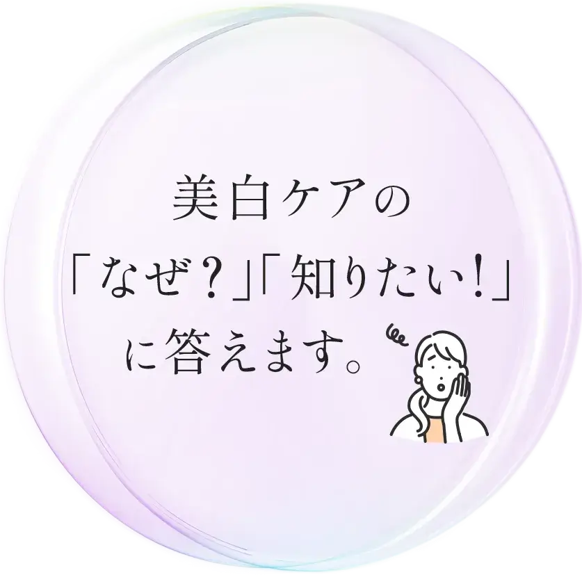 美白ケアの「なぜ？」「知りたい！」に答えます。