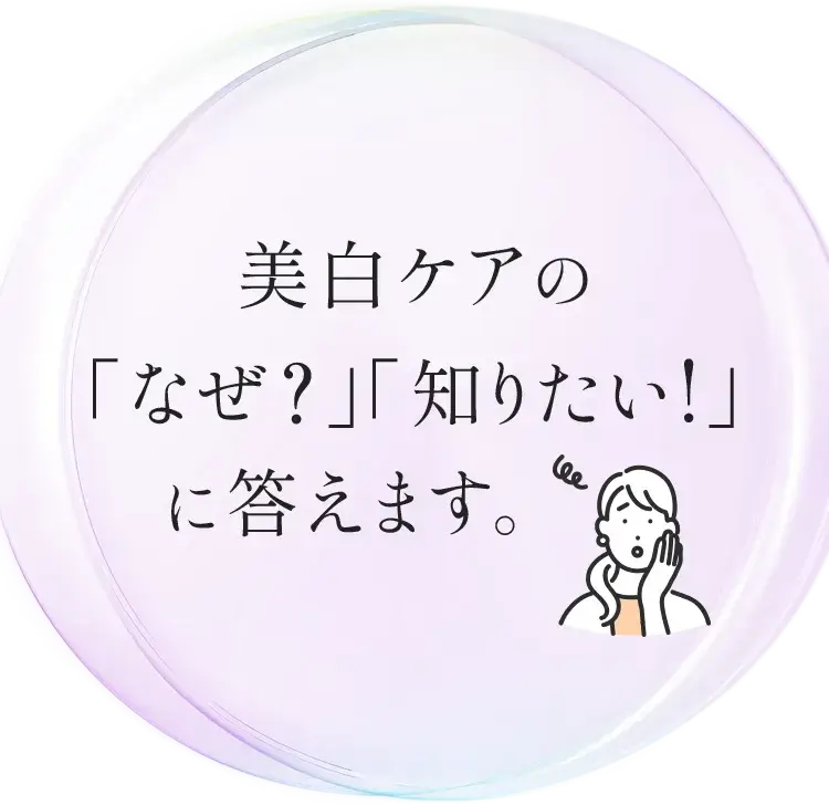 美白ケアの「なぜ？」「知りたい！」に答えます。