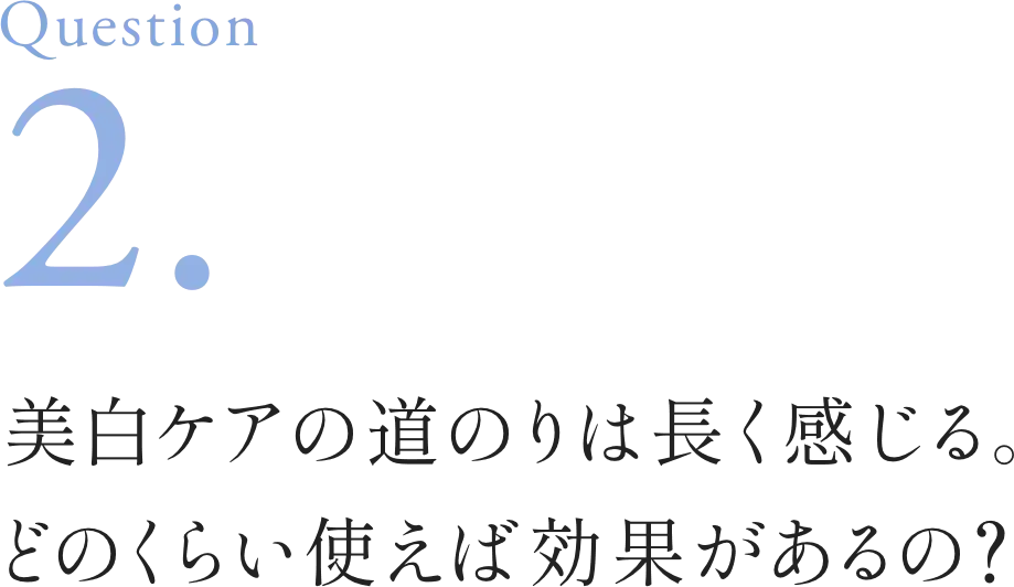 Question2. 美白ケアの道のりは長く感じる。どのくらい使えば効果があるの？