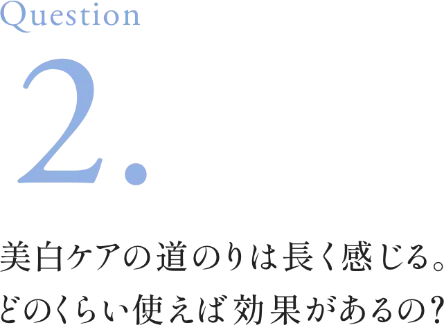 Question2. 美白ケアの道のりは長く感じる。どのくらい使えば効果があるの？