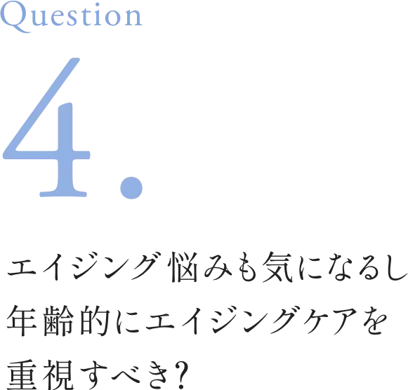 Question4. エイジング悩みも気になるし年齢的にエイジングケアを重視すべき？