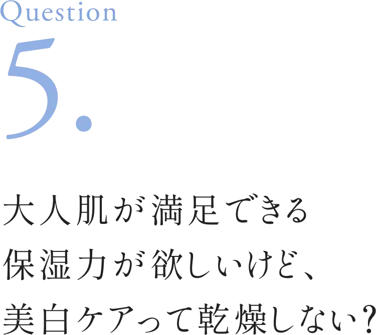 Question5. 大人肌が満足できる保湿力が欲しいけど、美白ケアって乾燥しない？