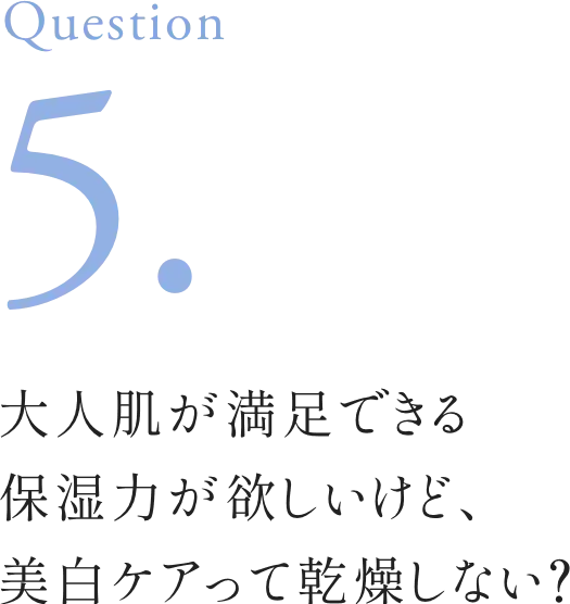 Question5. 大人肌が満足できる保湿力が欲しいけど、美白ケアって乾燥しない？
