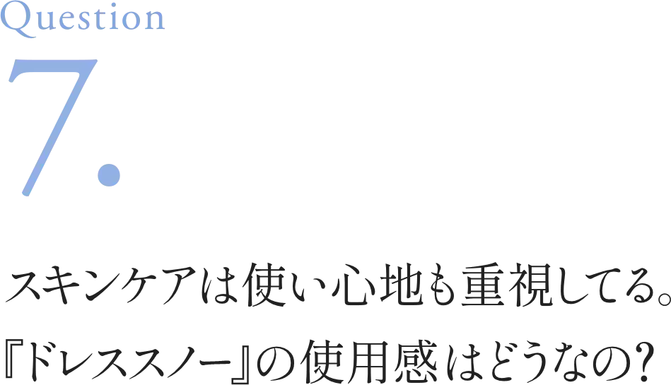 Question7. スキンケアは使い心地も重視してる。『ドレススノー』の使用感はどうなの？