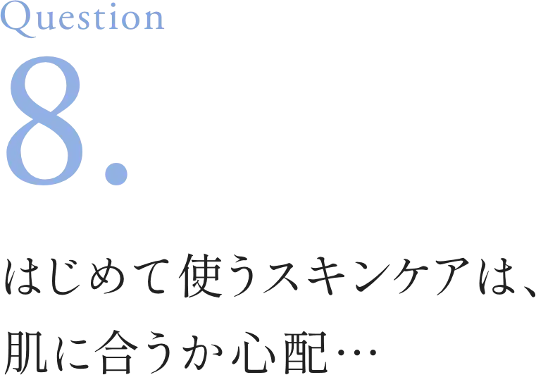 Question8. はじめて使うスキンケアは、肌に合うか心配･･･