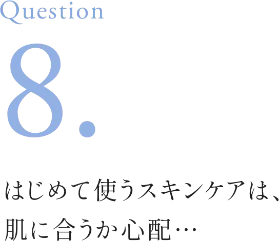 Question8. はじめて使うスキンケアは、肌に合うか心配･･･