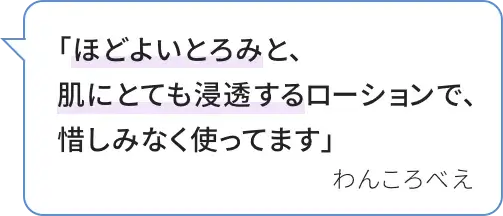 「ほどよいとろみと、肌にとても浸透するローションで、惜しみなく使ってます」 わんころべえ