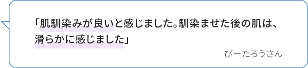 「肌馴染みが良いと感じました。馴染ませた後の肌は、滑らかに感じました」 ぴーたろうさん