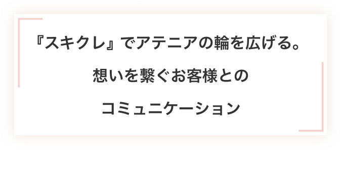 『スキクレ』でアテニアの輪を広げる。想いを繋ぐお客様とのコミュニケーション