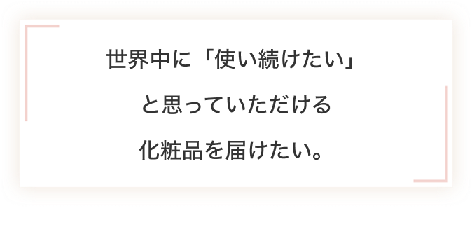 世界中に「使い続けたい」と思っていただける化粧品を届けたい。