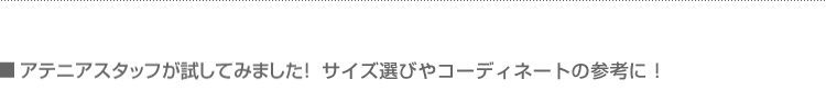 アテニアスタッフが試してみました! サイズ選びやコーディネートの参考に!