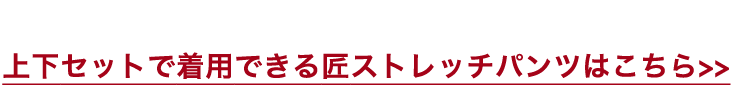 上下セットで着用できる匠ストレッチパンツはこちら>>