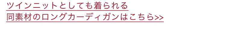 ツインニットとしても着られる同素材のロングカーディガンはこちら＞＞