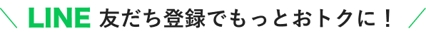 LINE 友だち登録でもっとおトクに！