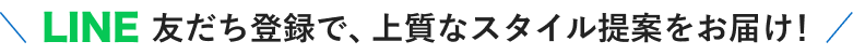 LINE 友だち登録で、上質なスタイル提案をお届け！
