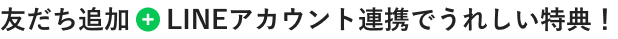 友だち追加＋LINEアカウント連携でうれしい特典！