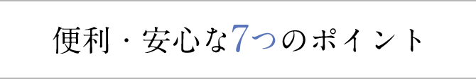 便利・安心な7つのポイント