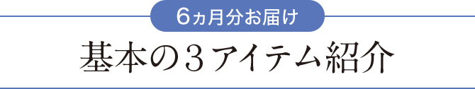 【6ヵ月分お届け】基本の3アイテム紹介
