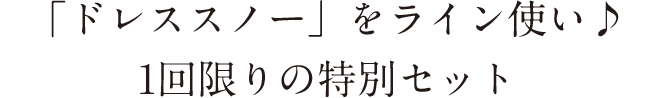 「ドレススノー」をライン使い♪1回限りの特別セット