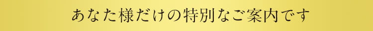 あなた様だけの特別なご案内です