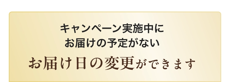 キャンペーン実施中にお届けの予定がない お届け日の変更ができます
