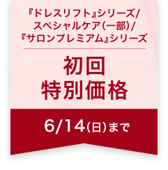 『ドレスリフト』シリーズ/ スペシャルケア（一部）/ 『サロンプレミアム』シリーズ 初回 特別価格 6/14（日）まで