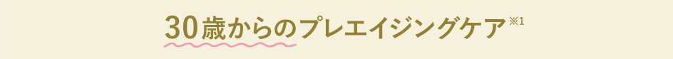30歳からのプレエイジングケア※1