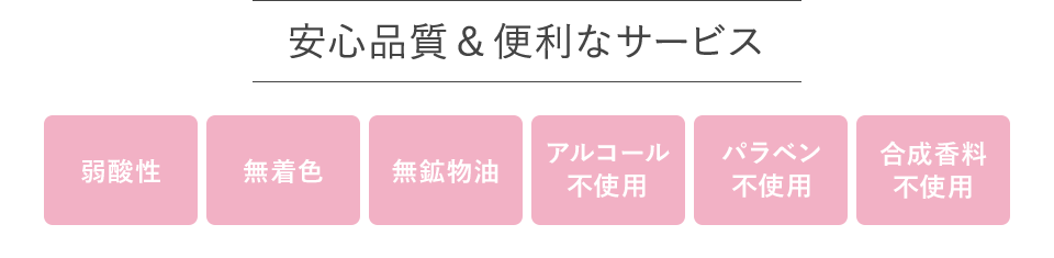 安心品質＆便利なサービス　弱酸性 無着色 無鉱物油 合成香料不使用 パラベン不使用 アルコール不使用 