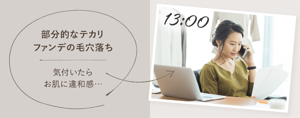 13:00　部分的なテカリファンデの毛穴落ち　気付いたらお肌に違和感…
