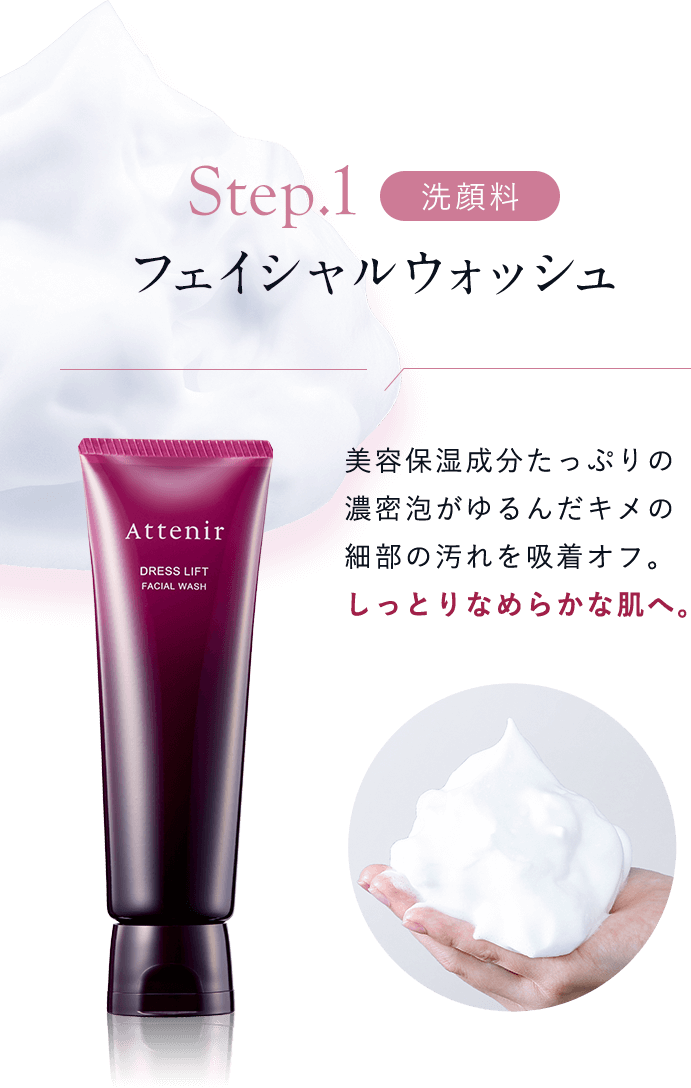 【Step01：洗顔料／フェイシャルウォッシュ】美容保湿成分たっぷりの濃密泡がゆるんだキメの細部の汚れを吸着オフ。しっとりなめらかな肌へ。 