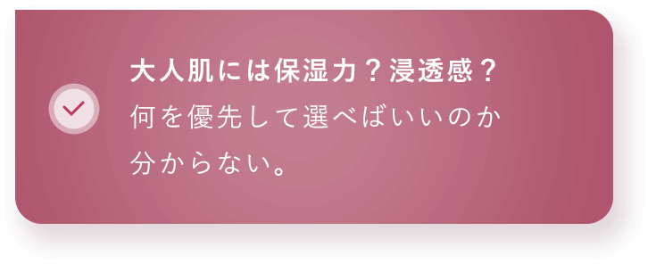 大人肌には保湿力？浸透感？何を優先して選べばいいのか分からない。