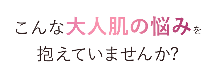 こんな大人肌の悩みを抱えていませんか?