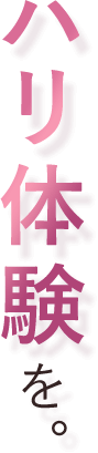 ハリ体験を。