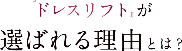 「ドレスリフト」が 選ばれる理由とは？