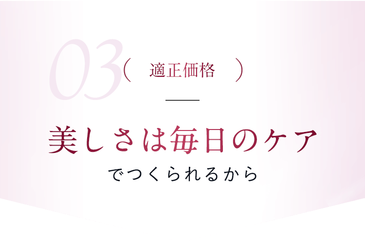 【03.適正価格】美しさは毎日のケアでつくられるから