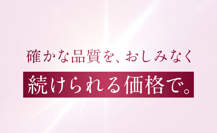 確かな品質を、おしみなく続けられる価格で。