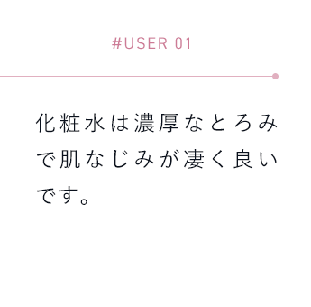 【#USER 01】化粧水は濃厚なとろみで肌なじみが凄く良いです。