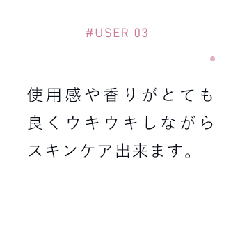 【#USER 03】使用感や香りがとても良くウキウキしながらスキンケア出来ます。