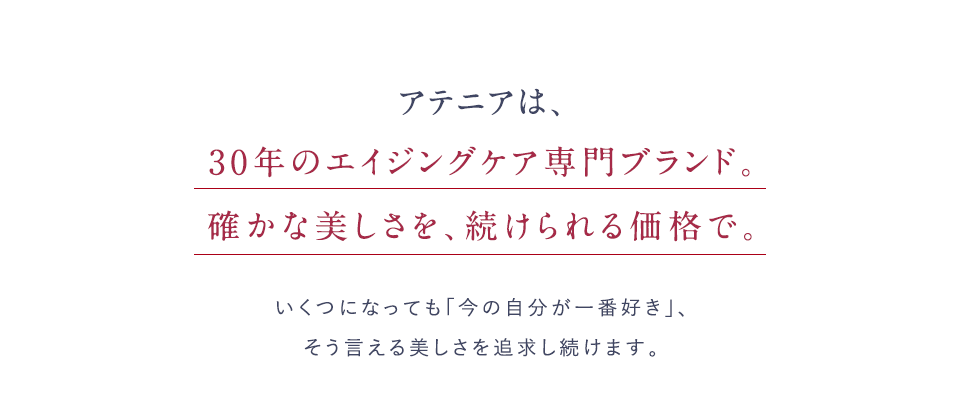 アテニアは、30年のエイジングケア専門ブランド。確かな美しさを、続けられる価格で。