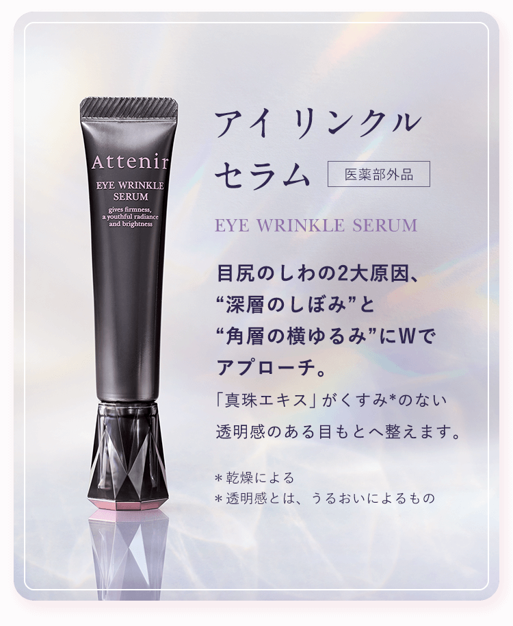 【アイ リンクルセラム[医薬部外品]】目尻のしわの2大原因、“深層のしぼみ”と“角層の横ゆるみ”にWでアプローチ。「真珠エキス」がくすみ*のない透明感のある目もとへ整えます。