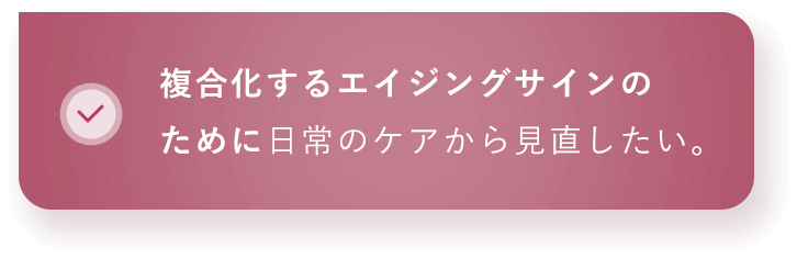 複合化するエイジングサインのために日常のケアから見直したい。 