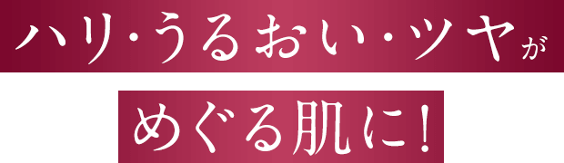 ハリ・うるおい・ツヤがめぐる肌に！