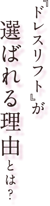 「ドレスリフト」が 選ばれる理由とは？